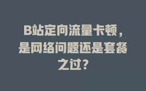 B站定向流量卡顿,是网络问题还是套餐之过?