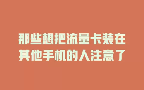 那些想把流量卡装在其他手机的人注意了