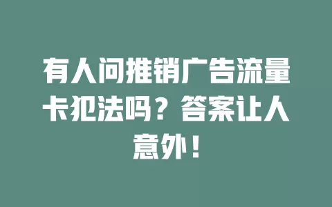 有人问推销广告流量卡犯法吗？答案让人意外！