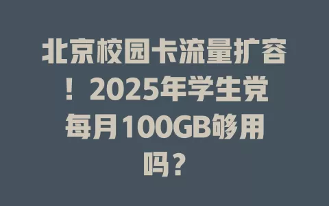 北京校园卡流量扩容！2025年学生党每月100GB够用吗？