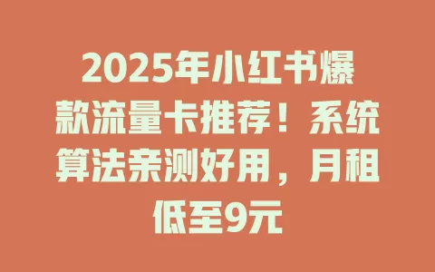 2025年小红书爆款流量卡推荐！系统算法亲测好用，月租低至9元