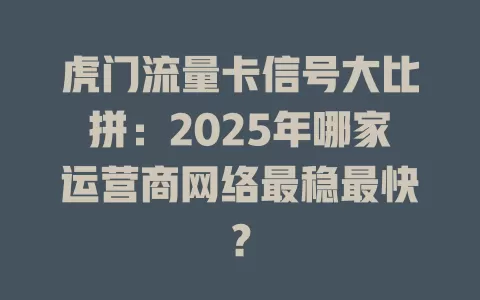 虎门流量卡信号大比拼：2025年哪家运营商网络最稳最快？