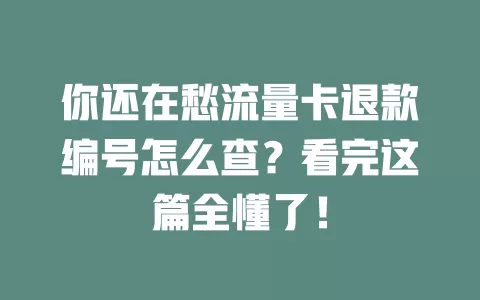 你还在愁流量卡退款编号怎么查？看完这篇全懂了！