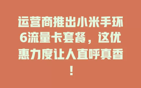运营商推出小米手环6流量卡套餐，这优惠力度让人直呼真香！