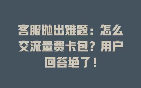 客服抛出难题：怎么交流量费卡包？用户回答绝了！