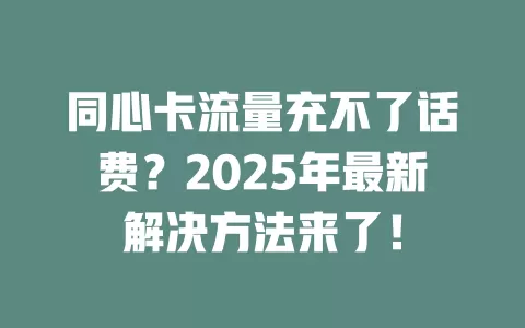 同心卡流量充不了话费？2025年最新解决方法来了！