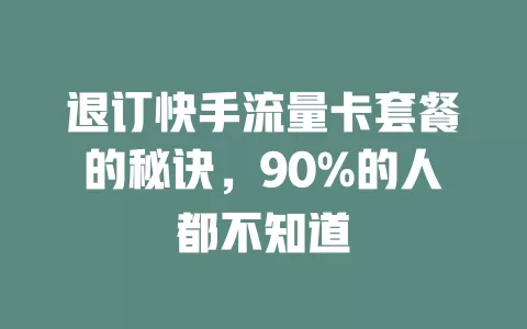 退订快手流量卡套餐的秘诀，90%的人都不知道