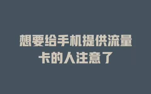 想要给手机提供流量卡的人注意了