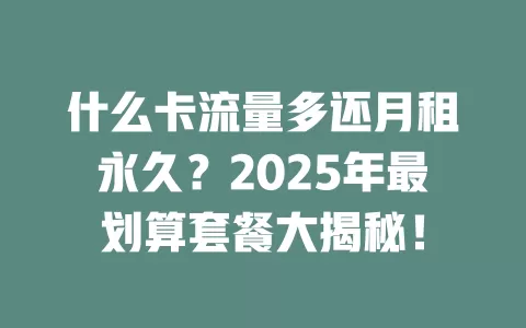什么卡流量多还月租永久？2025年最划算套餐大揭秘！