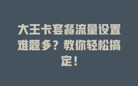 大王卡套餐流量设置难题多？教你轻松搞定！