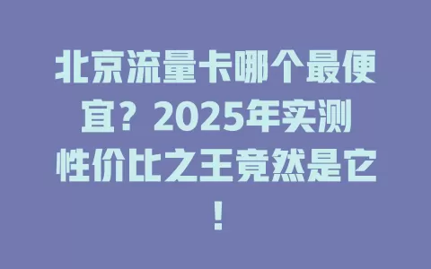 北京流量卡哪个最便宜？2025年实测性价比之王竟然是它！