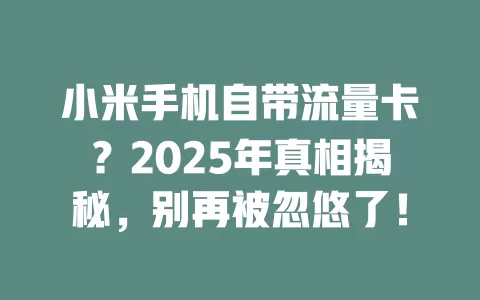 小米手机自带流量卡？2025年真相揭秘，别再被忽悠了！