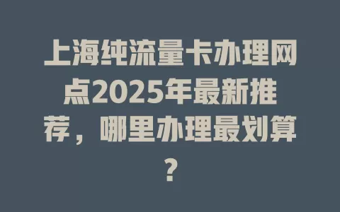 上海纯流量卡办理网点2025年最新推荐，哪里办理最划算？