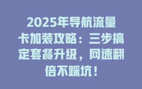 2025年导航流量卡加装攻略：三步搞定套餐升级，网速翻倍不踩坑！