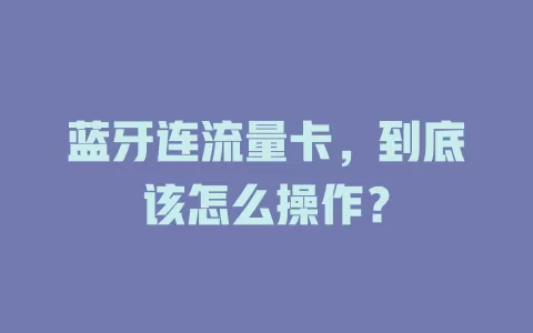 蓝牙连流量卡，到底该怎么操作？