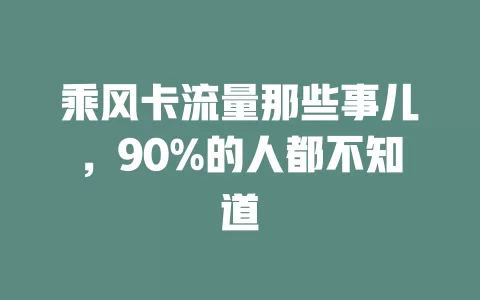 乘风卡流量那些事儿，90%的人都不知道
