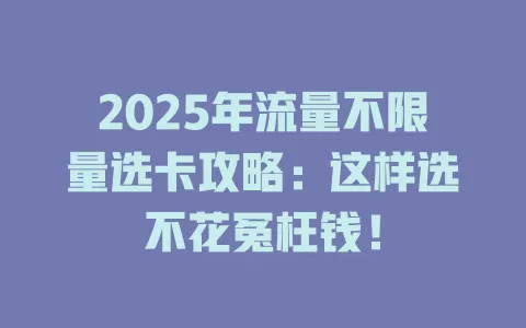 2025年流量不限量选卡攻略：这样选不花冤枉钱！