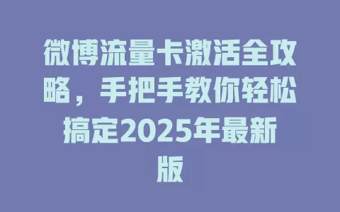 微博流量卡激活全攻略，手把手教你轻松搞定2025年最新版