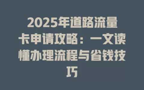 2025年道路流量卡申请攻略：一文读懂办理流程与省钱技巧