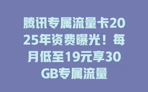 腾讯专属流量卡2025年资费曝光！每月低至19元享30GB专属流量