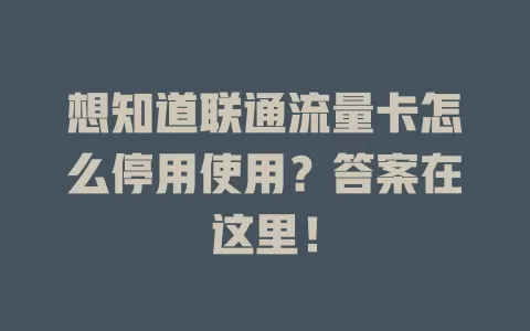 想知道联通流量卡怎么停用使用？答案在这里！