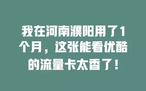 我在河南濮阳用了1个月，这张能看优酷的流量卡太香了！