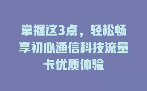 掌握这3点，轻松畅享初心通信科技流量卡优质体验