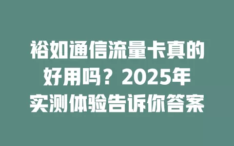 裕如通信流量卡真的好用吗？2025年实测体验告诉你答案