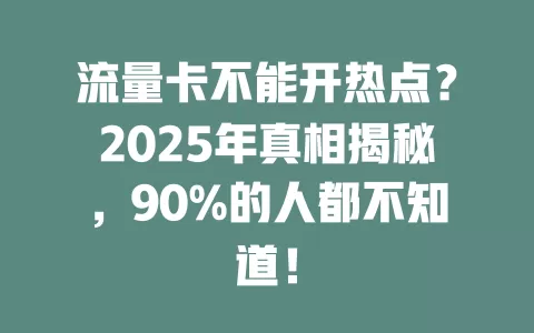 流量卡不能开热点？2025年真相揭秘，90%的人都不知道！