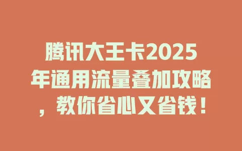 腾讯大王卡2025年通用流量叠加攻略，教你省心又省钱！