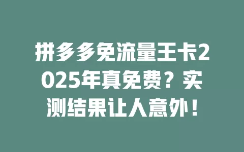 拼多多免流量王卡2025年真免费？实测结果让人意外！