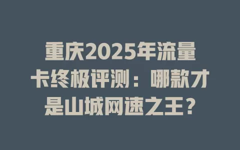 重庆2025年流量卡终极评测：哪款才是山城网速之王？