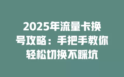 2025年流量卡换号攻略：手把手教你轻松切换不踩坑