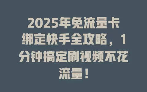 2025年免流量卡绑定快手全攻略，1分钟搞定刷视频不花流量！