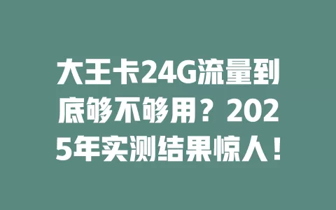 大王卡24G流量到底够不够用？2025年实测结果惊人！