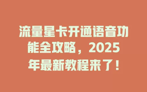 流量星卡开通语音功能全攻略，2025年最新教程来了！