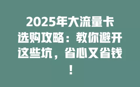 2025年大流量卡选购攻略：教你避开这些坑，省心又省钱！