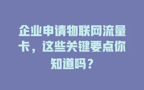 企业申请物联网流量卡，这些关键要点你知道吗？