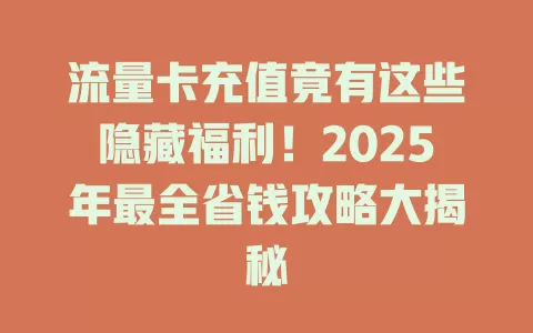 流量卡充值竟有这些隐藏福利！2025年最全省钱攻略大揭秘