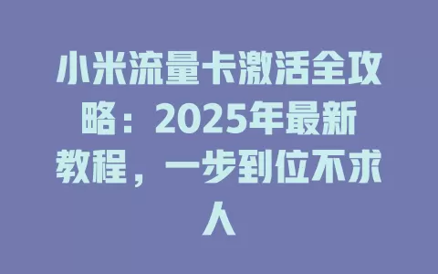小米流量卡激活全攻略：2025年最新教程，一步到位不求人