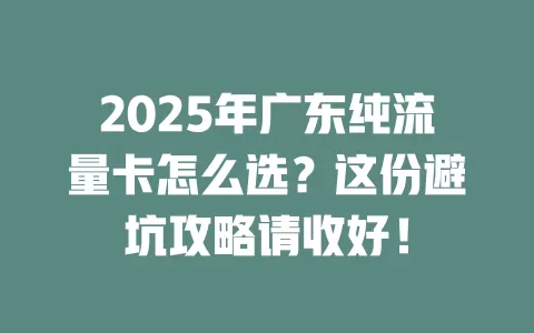 2025年广东纯流量卡怎么选？这份避坑攻略请收好！