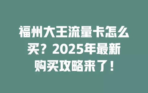 福州大王流量卡怎么买？2025年最新购买攻略来了！