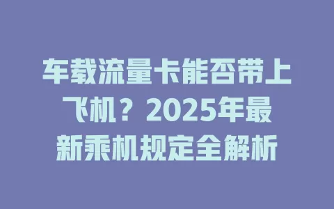 车载流量卡能否带上飞机？2025年最新乘机规定全解析