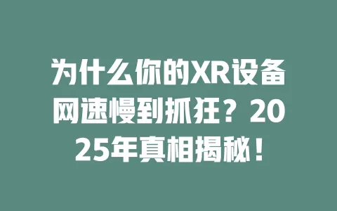 为什么你的XR设备网速慢到抓狂？2025年真相揭秘！