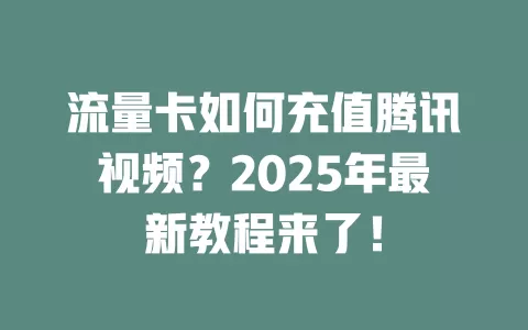 流量卡如何充值腾讯视频？2025年最新教程来了！