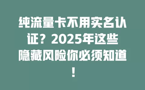 纯流量卡不用实名认证？2025年这些隐藏风险你必须知道！