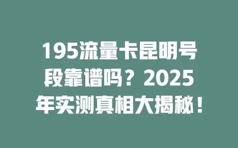 195流量卡昆明号段靠谱吗？2025年实测真相大揭秘！