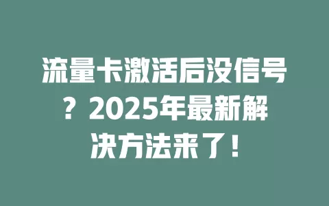 流量卡激活后没信号？2025年最新解决方法来了！