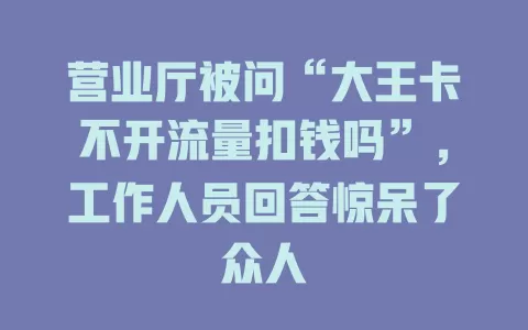 营业厅被问“大王卡不开流量扣钱吗”，工作人员回答惊呆了众人