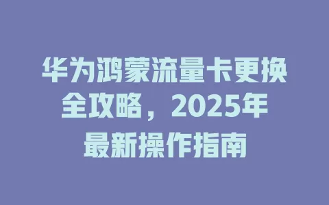 华为鸿蒙流量卡更换全攻略,2025年最新操作指南